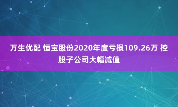 万生优配 恒宝股份2020年度亏损109.26万 控股子公司大幅减值