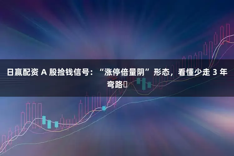日赢配资 A 股捡钱信号：“涨停倍量阴” 形态，看懂少走 3 年弯路​