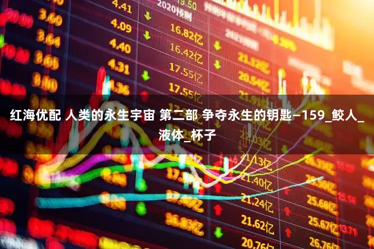红海优配 人类的永生宇宙 第二部 争夺永生的钥匙—159_鲛人_液体_杯子