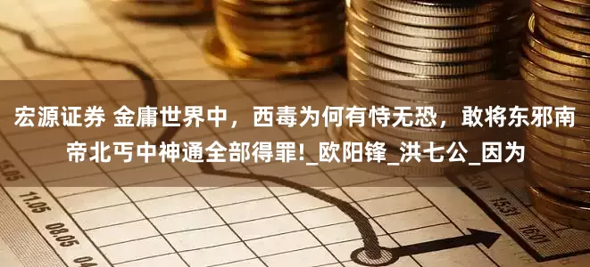 宏源证券 金庸世界中，西毒为何有恃无恐，敢将东邪南帝北丐中神通全部得罪!_欧阳锋_洪七公_因为