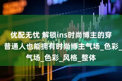 优配无忧 解锁ins时尚博主的穿搭小心机，普通人也能拥有时尚博主气场_色彩_风格_整体