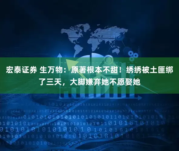 宏泰证券 生万物：原著根本不甜！绣绣被土匪绑了三天，大脚嫌弃她不愿娶她