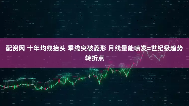 配资网 十年均线抬头 季线突破菱形 月线量能喷发=世纪级趋势转折点