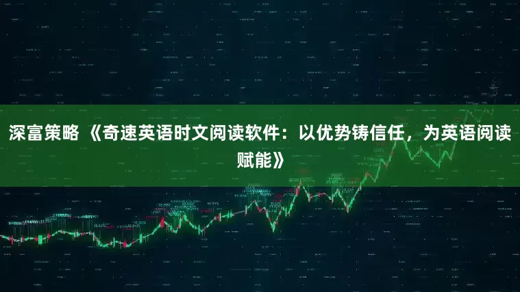 深富策略 《奇速英语时文阅读软件：以优势铸信任，为英语阅读赋能》