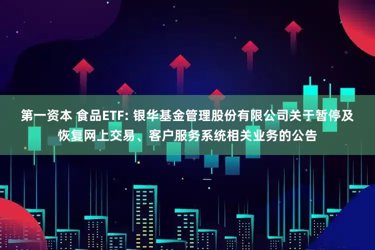 第一资本 食品ETF: 银华基金管理股份有限公司关于暂停及恢复网上交易、客户服务系统相关业务的公告
