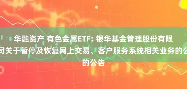 华融资产 有色金属ETF: 银华基金管理股份有限公司关于暂停及恢复网上交易、客户服务系统相关业务的公告