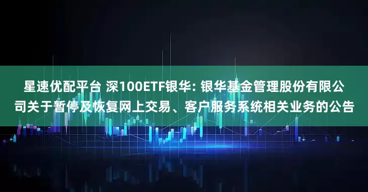 星速优配平台 深100ETF银华: 银华基金管理股份有限公司关于暂停及恢复网上交易、客户服务系统相关业务的公告