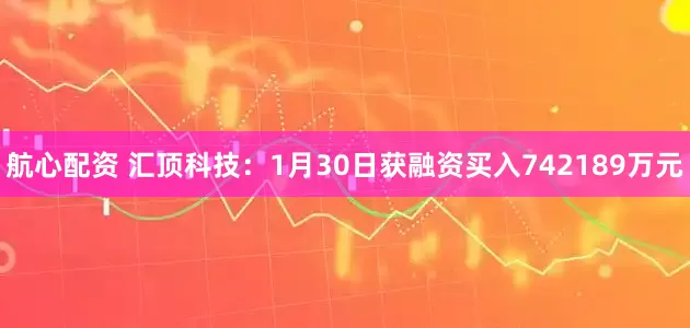 航心配资 汇顶科技：1月30日获融资买入742189万元
