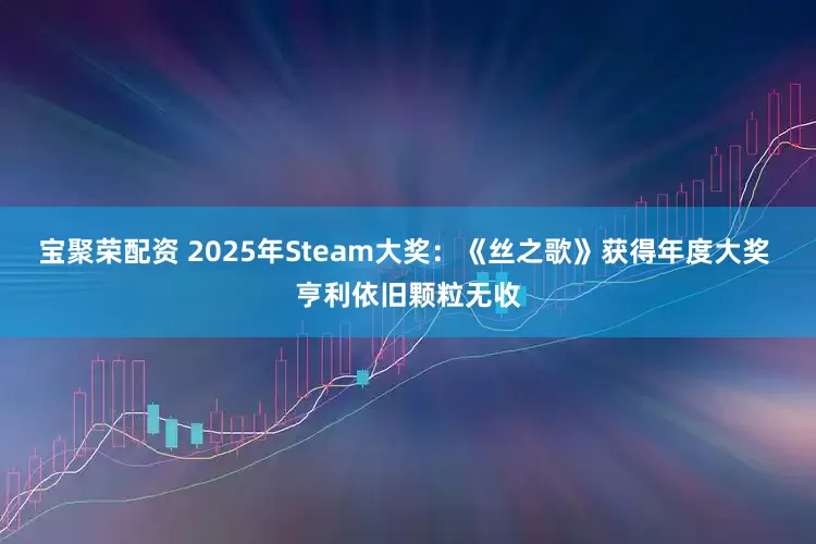 宝聚荣配资 2025年Steam大奖：《丝之歌》获得年度大奖 亨利依旧颗粒无收