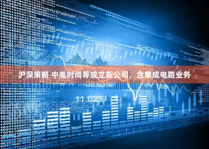 沪深策略 中胤时尚等成立新公司，含集成电路业务