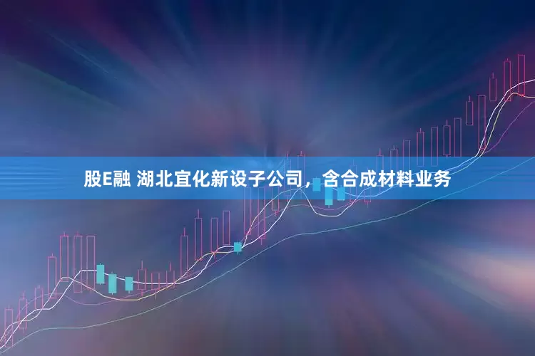 股E融 湖北宜化新设子公司，含合成材料业务