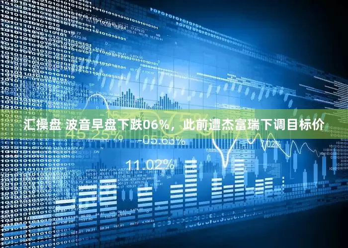汇操盘 波音早盘下跌06%，此前遭杰富瑞下调目标价