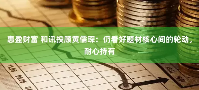 惠盈财富 和讯投顾黄儒琛：仍看好题材核心间的轮动，耐心持有