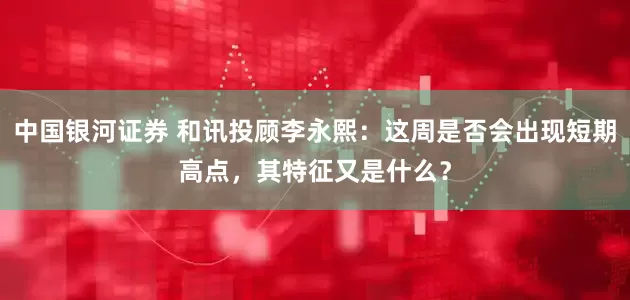 中国银河证券 和讯投顾李永熙：这周是否会出现短期高点，其特征又是什么？