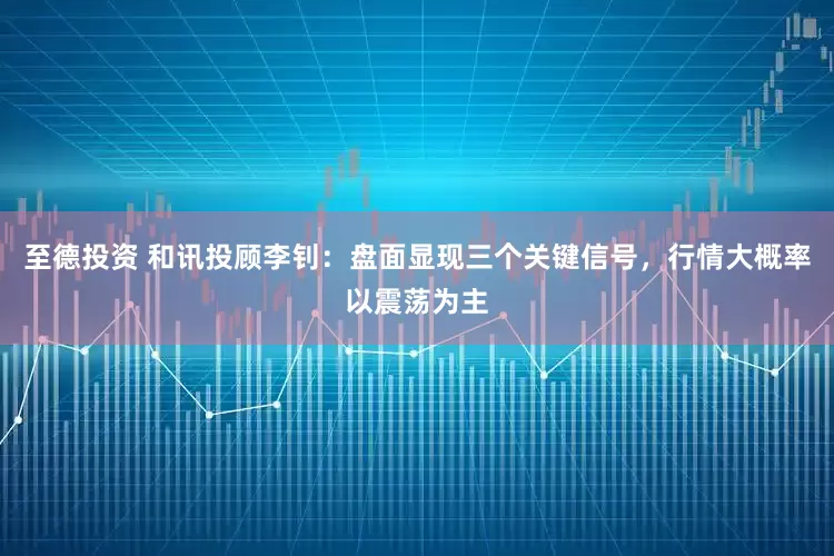 至德投资 和讯投顾李钊：盘面显现三个关键信号，行情大概率以震荡为主